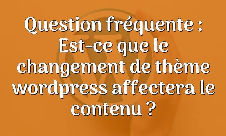 Question fréquente : Est-ce que le changement de thème wordpress affectera le contenu ?